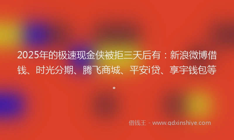 2025年的极速现金侠被拒三天后有：新浪微博借钱、时光分期、腾飞商城、平安i贷、享宇钱包等。