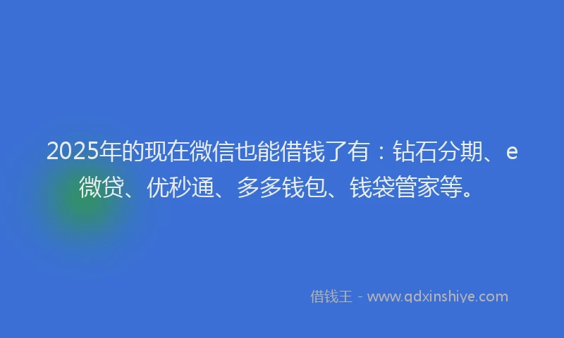 2025年的现在微信也能借钱了有：钻石分期、e微贷、优秒通、多多钱包、钱袋管家等。