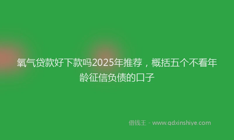 氧气贷款好下款吗2025年推荐，概括五个不看年龄征信负债的口子
