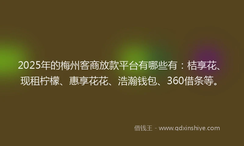 2025年的梅州客商放款平台有哪些有：桔享花、现租柠檬、惠享花花、浩瀚钱包、360借条等。