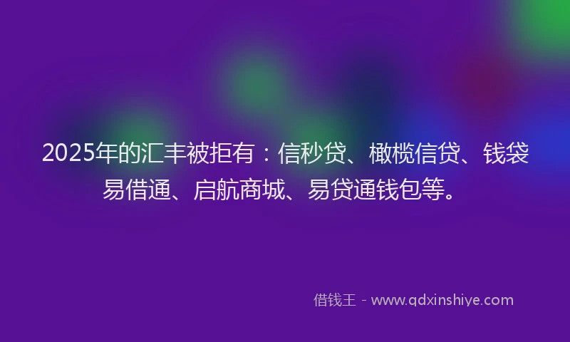 2025年的汇丰被拒有：信秒贷、橄榄信贷、钱袋易借通、启航商城、易贷通钱包等。