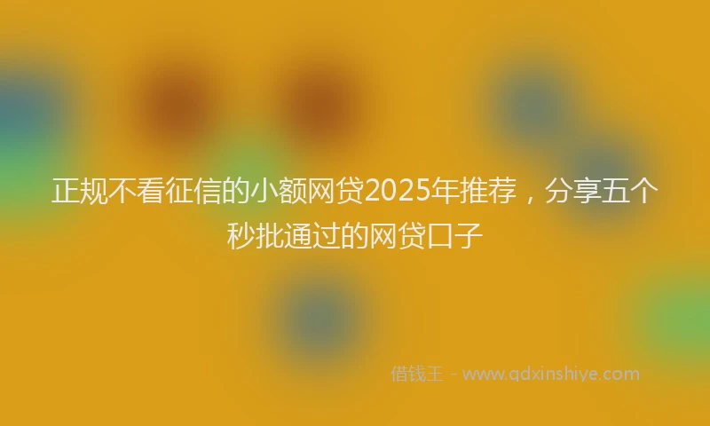 正规不看征信的小额网贷2025年推荐，分享五个秒批通过的网贷口子