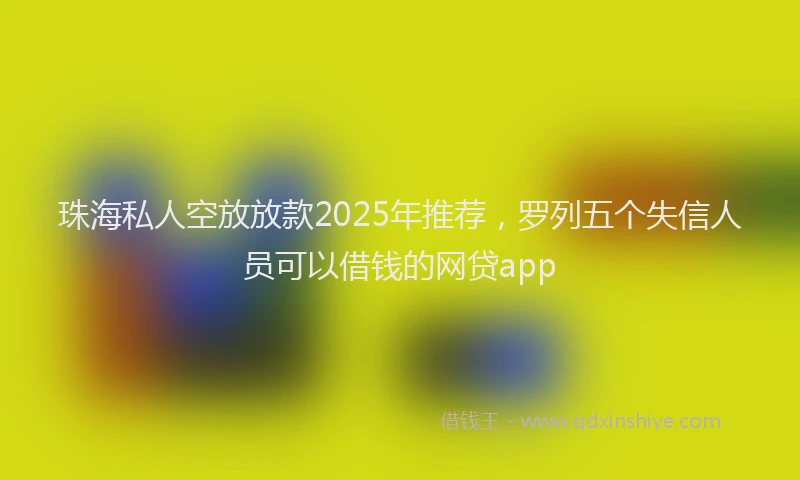 珠海私人空放放款2025年推荐，罗列五个失信人员可以借钱的网贷app