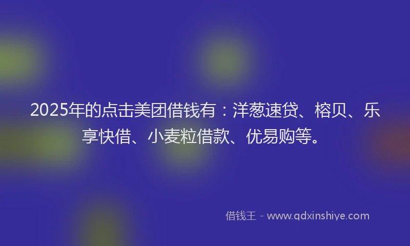 2025年的点击美团借钱有：洋葱速贷、榕贝、乐享快借、小麦粒借款、优易购等。