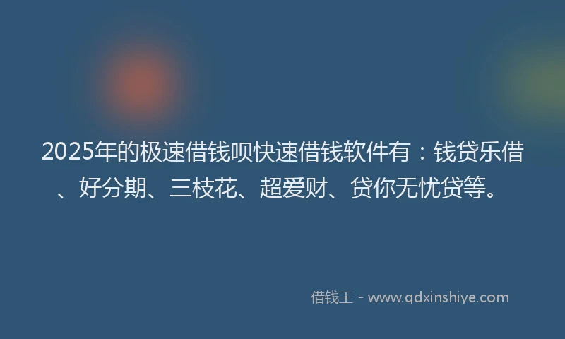 2025年的极速借钱呗快速借钱软件有：钱贷乐借、好分期、三枝花、超爱财、贷你无忧贷等。