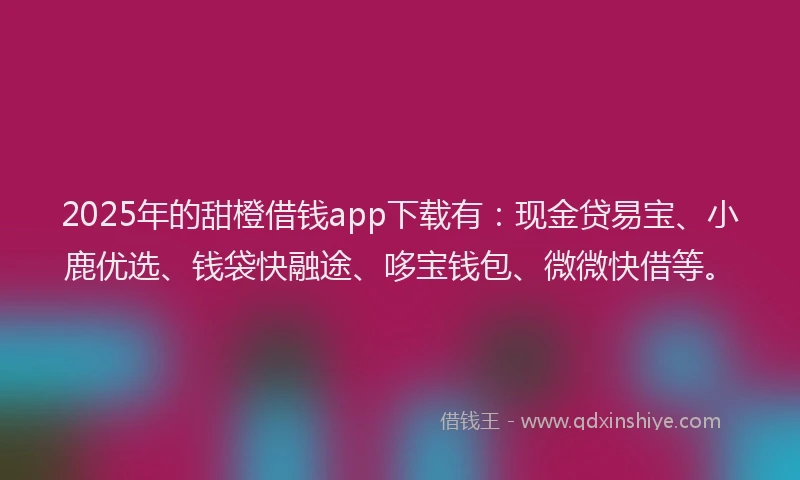 2025年的甜橙借钱app下载有：现金贷易宝、小鹿优选、钱袋快融途、哆宝钱包、微微快借等。