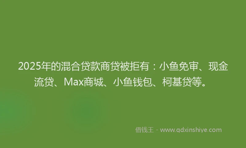 2025年的混合贷款商贷被拒有：小鱼免审、现金流贷、Max商城、小鱼钱包、柯基贷等。
