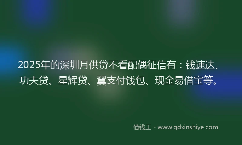 2025年的深圳月供贷不看配偶征信有：钱速达、功夫贷、星辉贷、翼支付钱包、现金易借宝等。