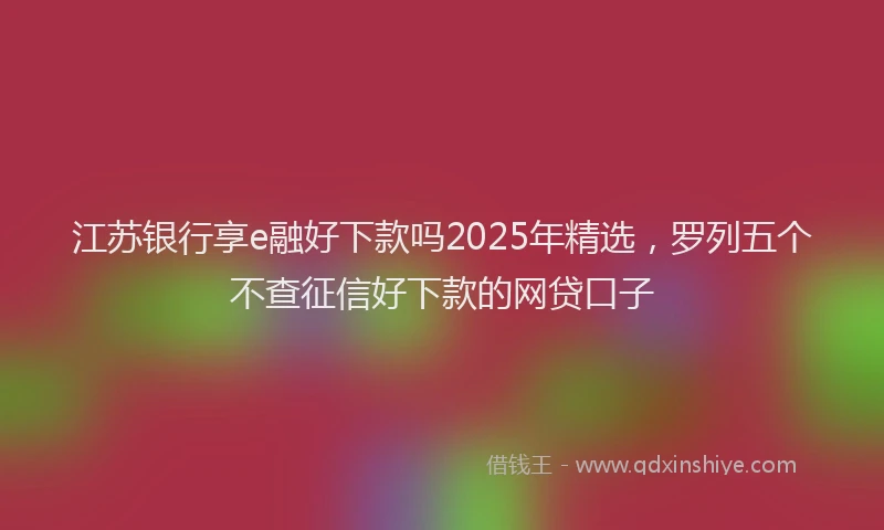江苏银行享e融好下款吗2025年精选，罗列五个不查征信好下款的网贷口子