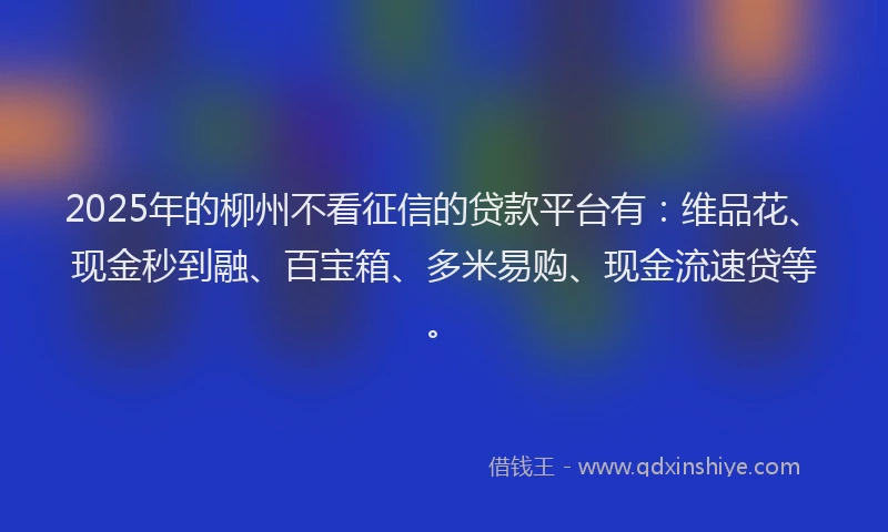 2025年的柳州不看征信的贷款平台有：维品花、现金秒到融、百宝箱、多米易购、现金流速贷等。