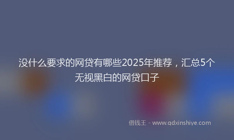 没什么要求的网贷有哪些2025年推荐，汇总5个无视黑白的网贷口子