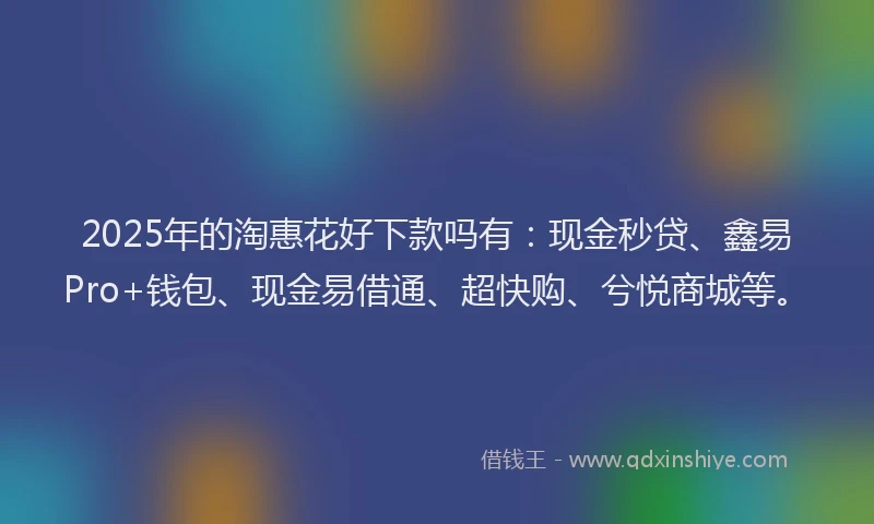 2025年的淘惠花好下款吗有：现金秒贷、鑫易Pro+钱包、现金易借通、超快购、兮悦商城等。
