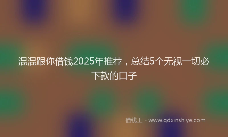混混跟你借钱2025年推荐，总结5个无视一切必下款的口子