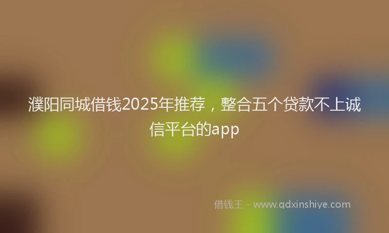 濮阳同城借钱2025年推荐，整合五个贷款不上诚信平台的app
