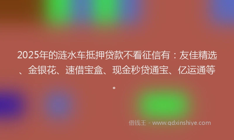 2025年的涟水车抵押贷款不看征信有：友佳精选、金银花、速借宝盒、现金秒贷通宝、亿运通等。