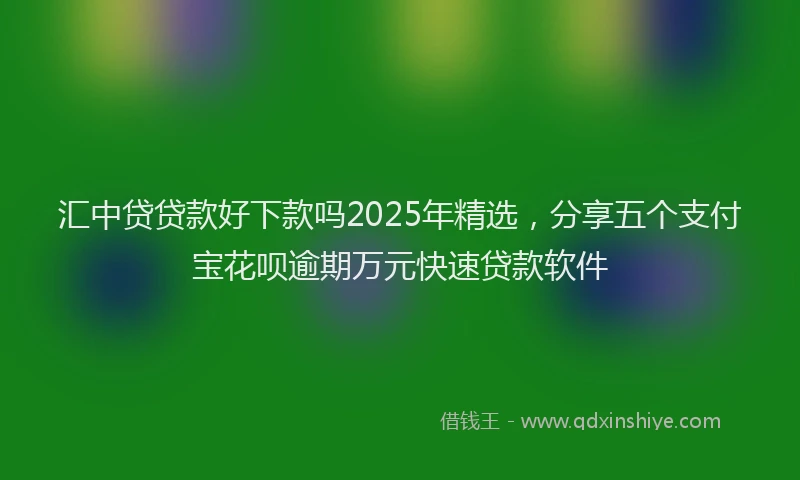 汇中贷贷款好下款吗2025年精选，分享五个支付宝花呗逾期万元快速贷款软件