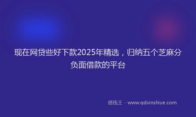 现在网贷些好下款2025年精选，归纳五个芝麻分负面借款的平台