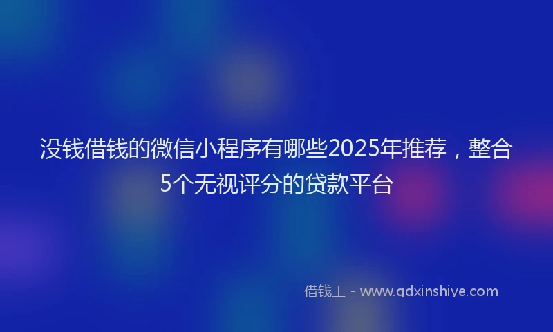 没钱借钱的微信小程序有哪些2025年推荐，整合5个无视评分的贷款平台