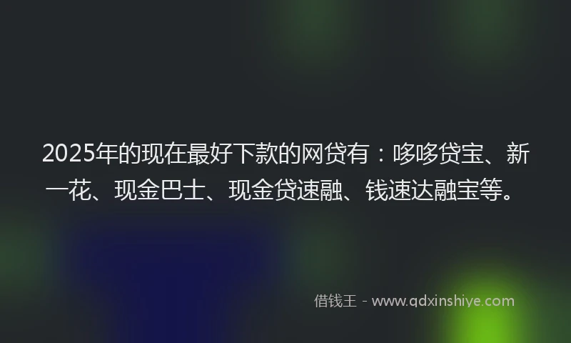 2025年的现在最好下款的网贷有：哆哆贷宝、新一花、现金巴士、现金贷速融、钱速达融宝等。