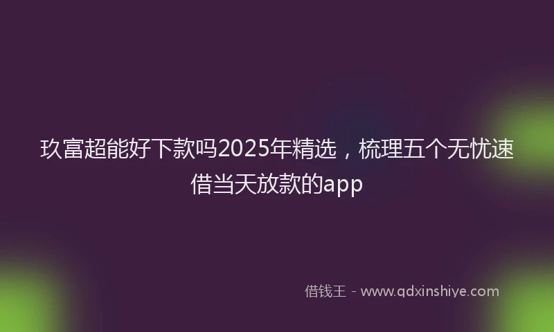 玖富超能好下款吗2025年精选，梳理五个无忧速借当天放款的app