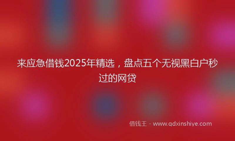 来应急借钱2025年精选，盘点五个无视黑白户秒过的网贷