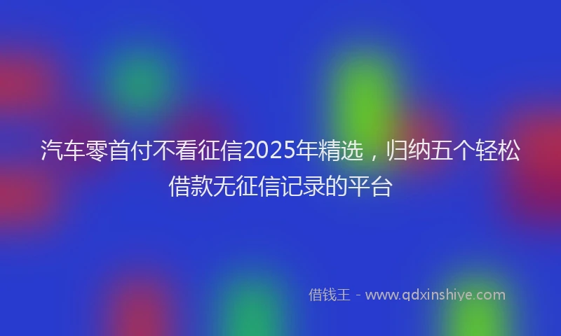 汽车零首付不看征信2025年精选，归纳五个轻松借款无征信记录的平台