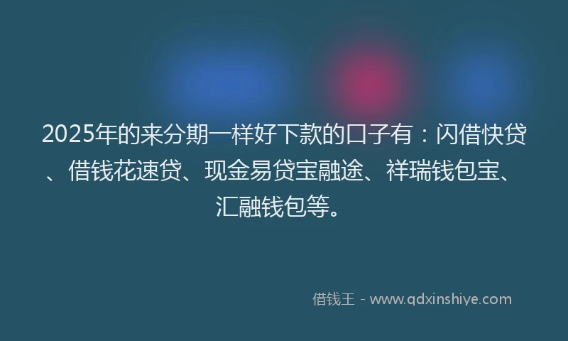 2025年的来分期一样好下款的口子有：闪借快贷、借钱花速贷、现金易贷宝融途、祥瑞钱包宝、汇融钱包等。