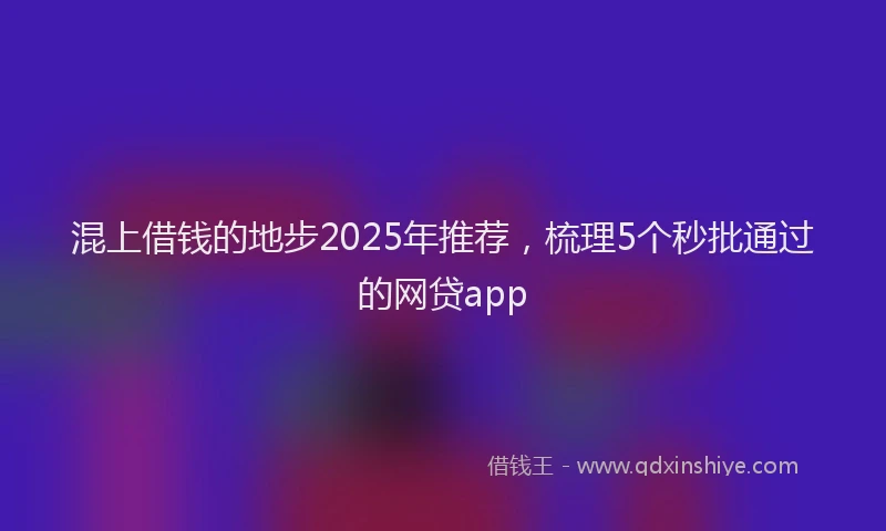混上借钱的地步2025年推荐，梳理5个秒批通过的网贷app