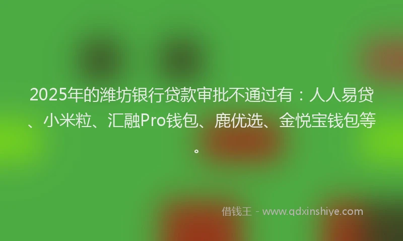 2025年的潍坊银行贷款审批不通过有：人人易贷、小米粒、汇融Pro钱包、鹿优选、金悦宝钱包等。