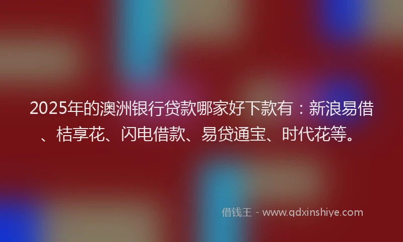 2025年的澳洲银行贷款哪家好下款有：新浪易借、桔享花、闪电借款、易贷通宝、时代花等。
