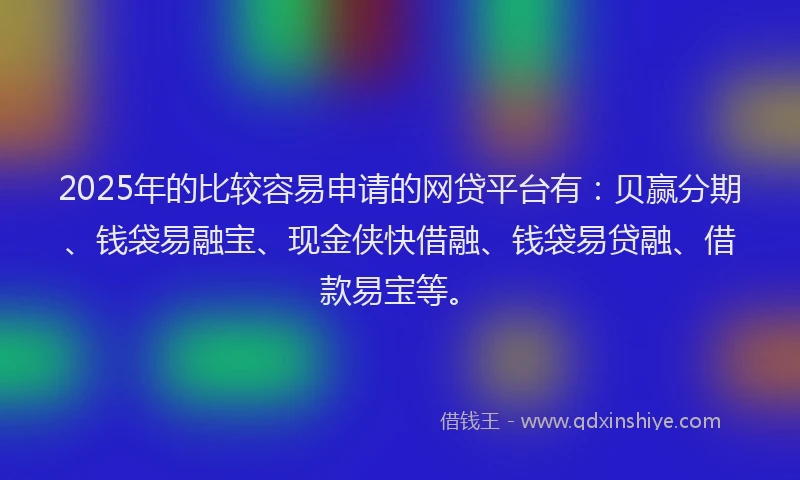 2025年的比较容易申请的网贷平台有：贝赢分期、钱袋易融宝、现金侠快借融、钱袋易贷融、借款易宝等。