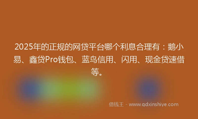 2025年的正规的网贷平台哪个利息合理有：鹅小易、鑫贷Pro钱包、蓝鸟信用、闪用、现金贷速借等。