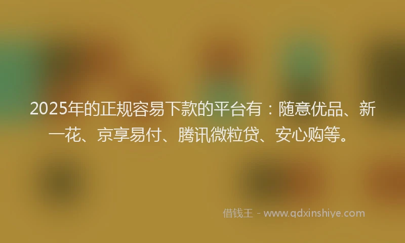 2025年的正规容易下款的平台有：随意优品、新一花、京享易付、腾讯微粒贷、安心购等。