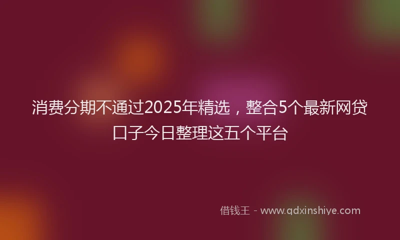 消费分期不通过2025年精选，整合5个最新网贷口子今日整理这五个平台