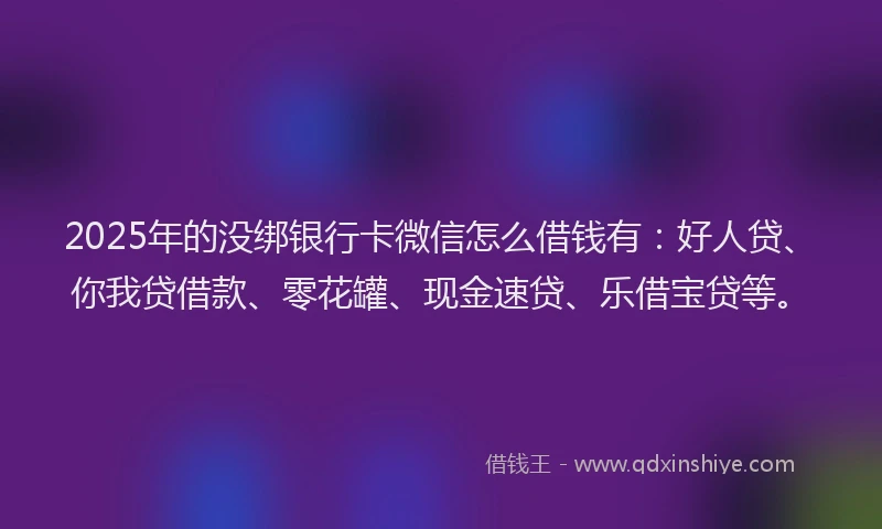 2025年的没绑银行卡微信怎么借钱有：好人贷、你我贷借款、零花罐、现金速贷、乐借宝贷等。