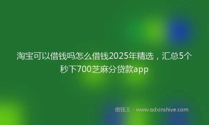 淘宝可以借钱吗怎么借钱2025年精选，汇总5个秒下700芝麻分贷款app