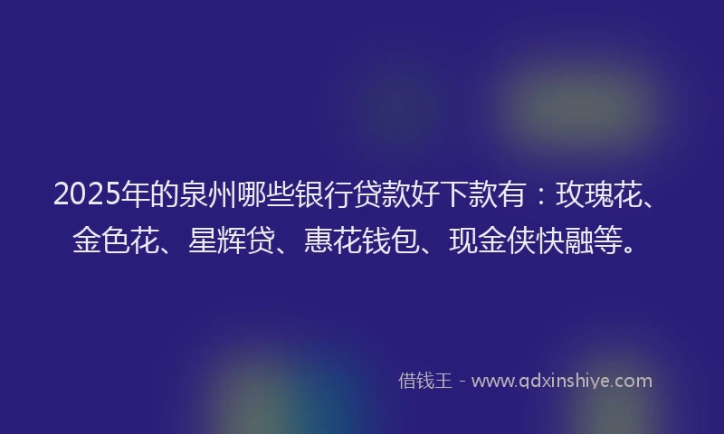 2025年的泉州哪些银行贷款好下款有：玫瑰花、金色花、星辉贷、惠花钱包、现金侠快融等。