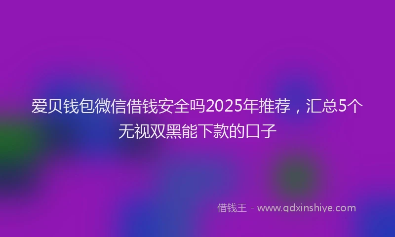 爱贝钱包微信借钱安全吗2025年推荐，汇总5个无视双黑能下款的口子