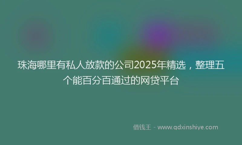 珠海哪里有私人放款的公司2025年精选，整理五个能百分百通过的网贷平台
