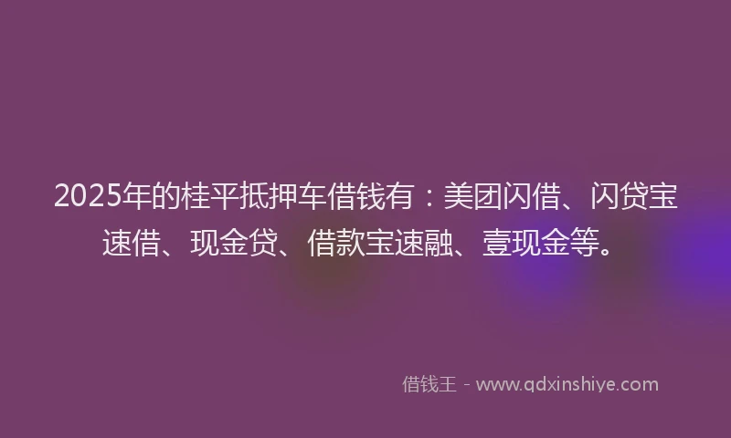 2025年的桂平抵押车借钱有：美团闪借、闪贷宝速借、现金贷、借款宝速融、壹现金等。