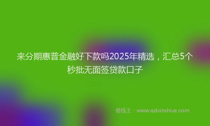 来分期惠普金融好下款吗2025年精选，汇总5个秒批无面签贷款口子