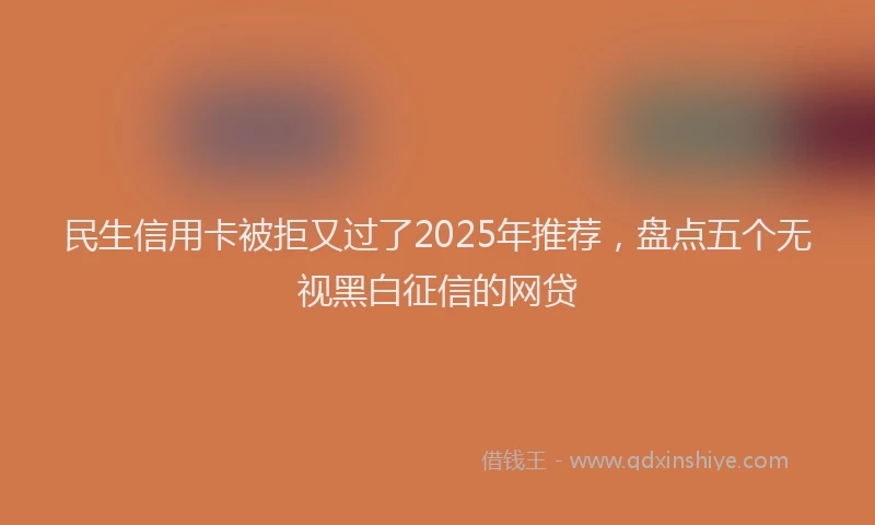 民生信用卡被拒又过了2025年推荐，盘点五个无视黑白征信的网贷