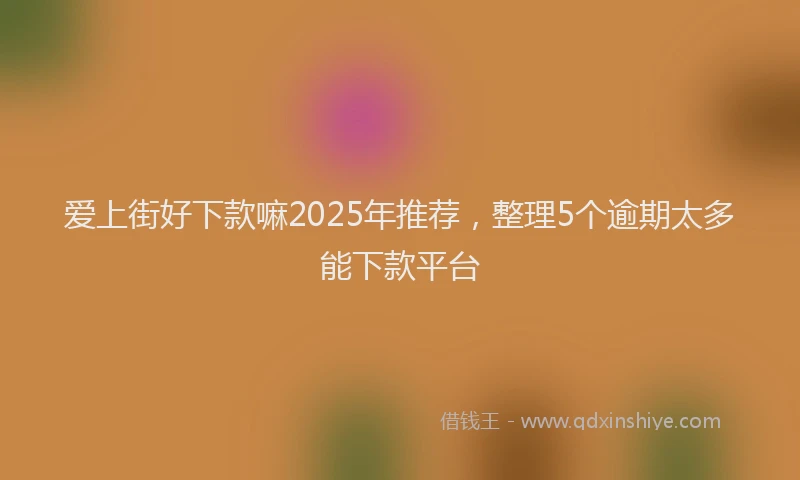 爱上街好下款嘛2025年推荐，整理5个逾期太多能下款平台
