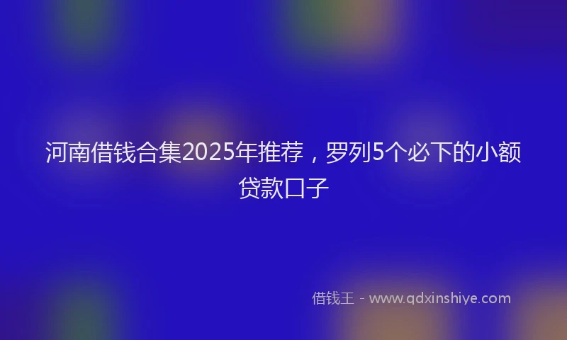 河南借钱合集2025年推荐，罗列5个必下的小额贷款口子