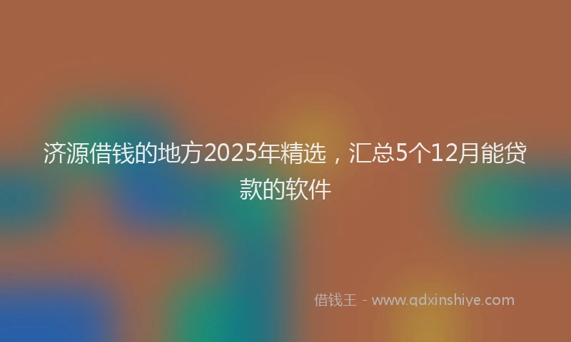 济源借钱的地方2025年精选，汇总5个12月能贷款的软件