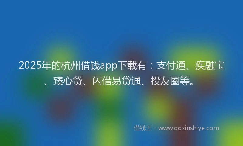 2025年的杭州借钱app下载有：支付通、疾融宝、臻心贷、闪借易贷通、投友圈等。