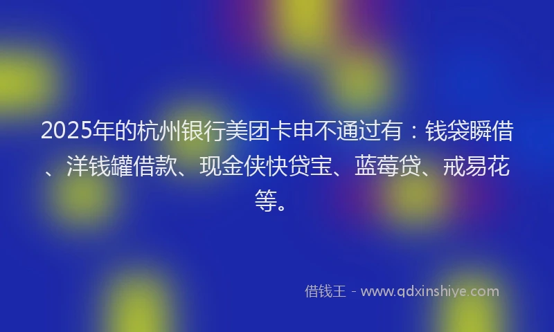 2025年的杭州银行美团卡申不通过有：钱袋瞬借、洋钱罐借款、现金侠快贷宝、蓝莓贷、戒易花等。