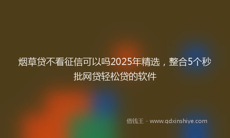 烟草贷不看征信可以吗2025年精选，整合5个秒批网贷轻松贷的软件