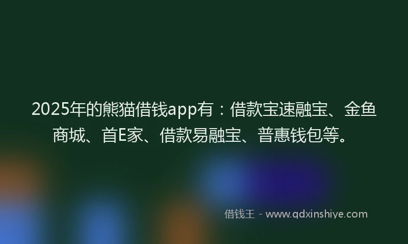 2025年的熊猫借钱app有：借款宝速融宝、金鱼商城、首E家、借款易融宝、普惠钱包等。