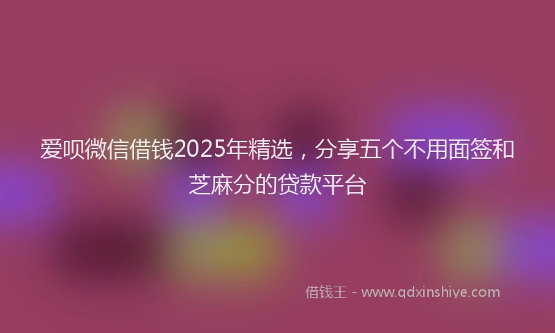 爱呗微信借钱2025年精选，分享五个不用面签和芝麻分的贷款平台